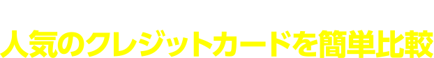 比べてみれば違いが一目瞭然！人気のクレジットカードを簡単比較